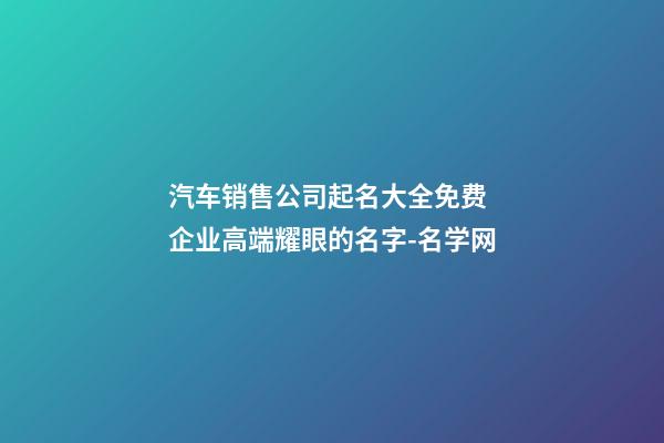 汽车销售公司起名大全免费 企业高端耀眼的名字-名学网-第1张-公司起名-玄机派